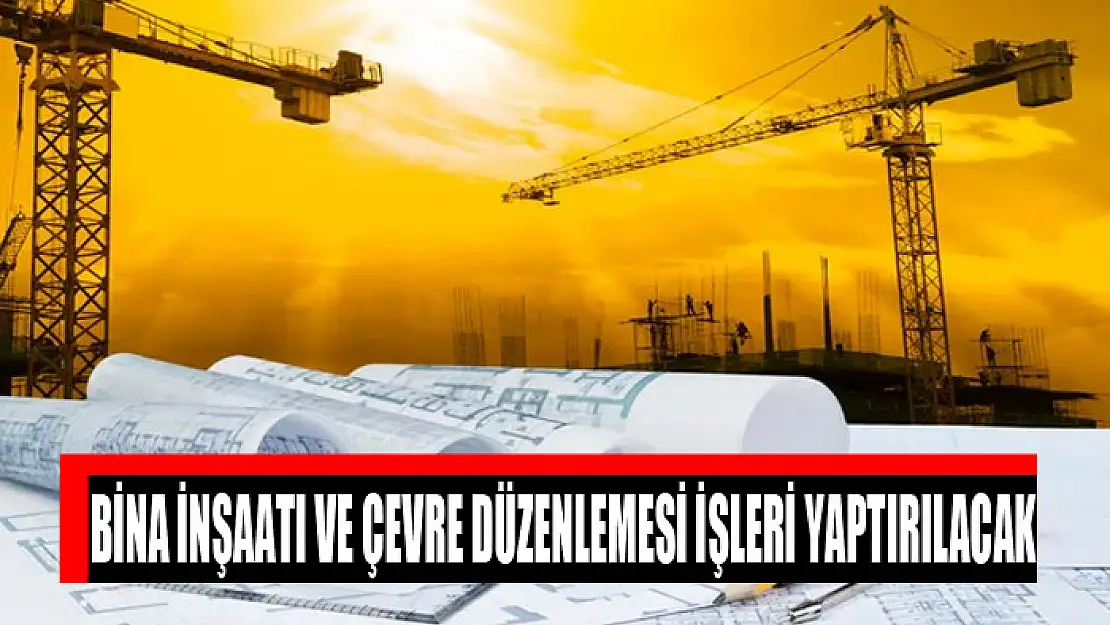 Bina inşaatı ve çevre düzenlemesi işleri yaptırılacak