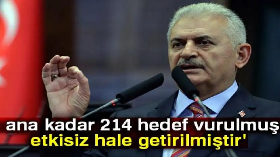 Başbakan Yıldırım: '214 hedef vurulmuş ve etkisiz hale getirilmiştir'