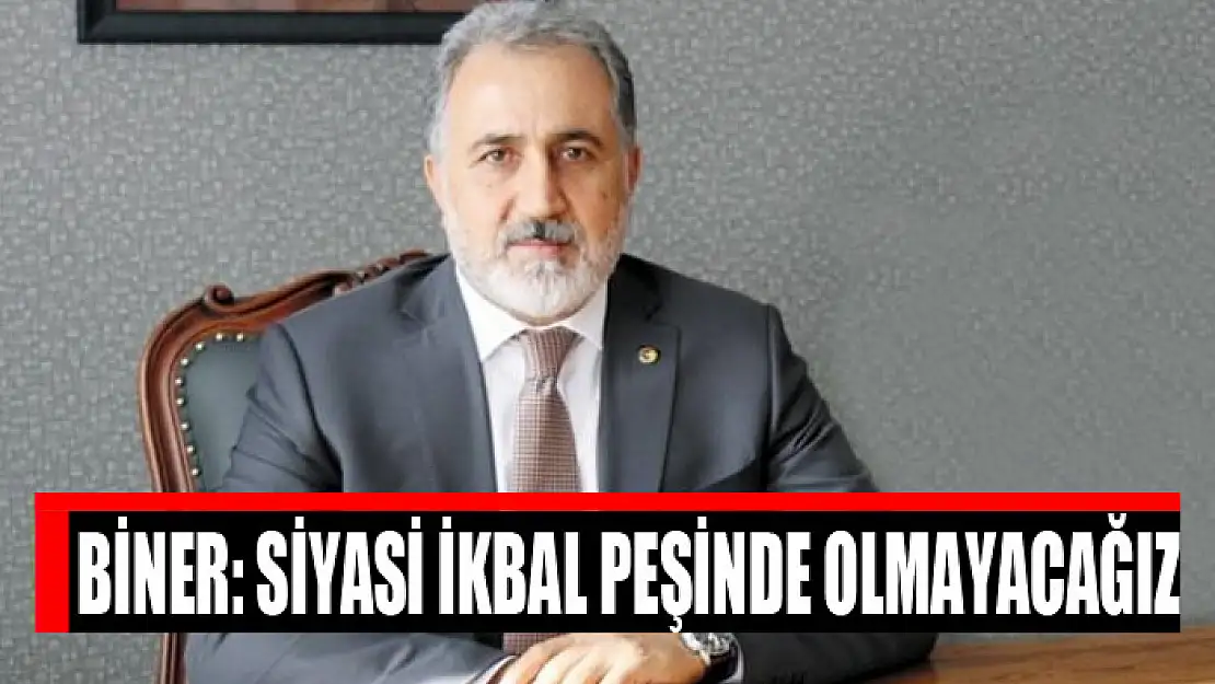 BİNER: SİYASİ İKBAL PEŞİNDE OLMAYACAĞIZ