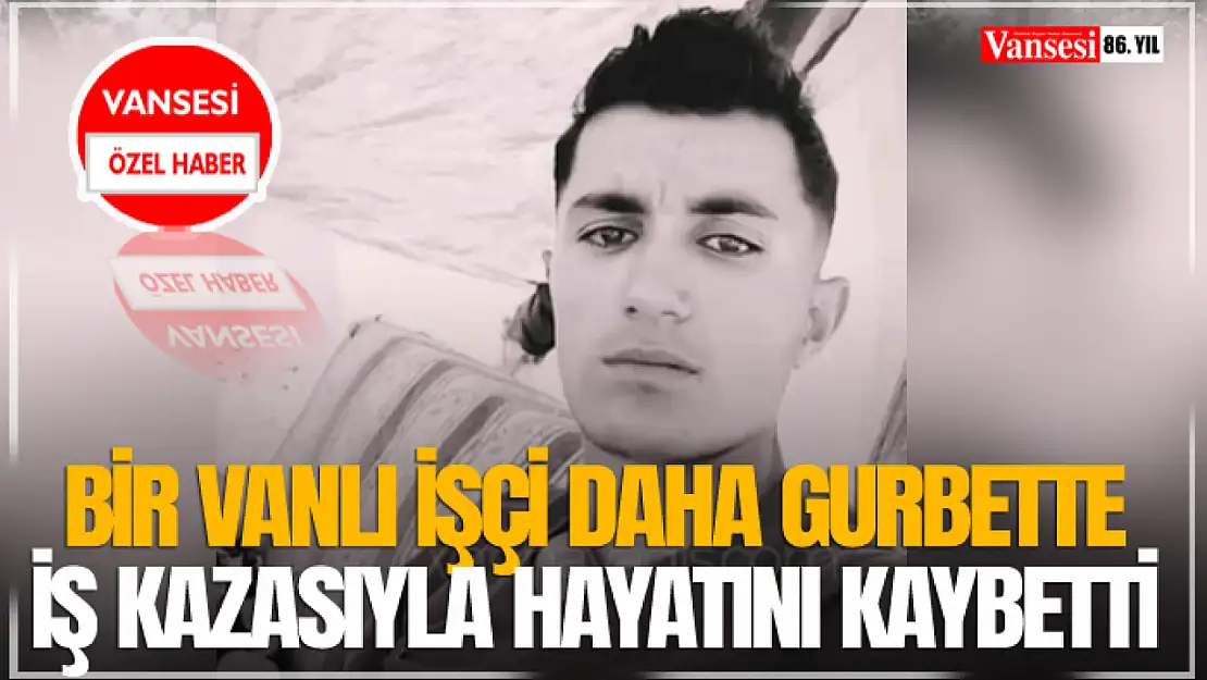 Bir Vanlı işçi daha gurbette iş kazasıyla hayatını kaybetti