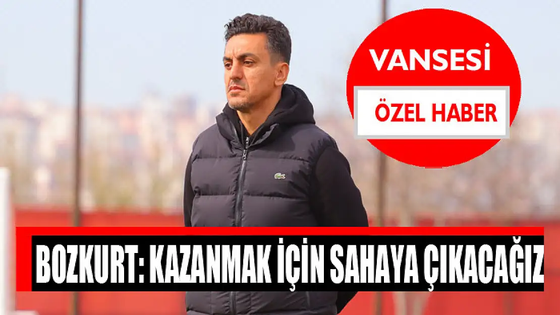 Bozkurt: Kazanmak için sahaya çıkacağız