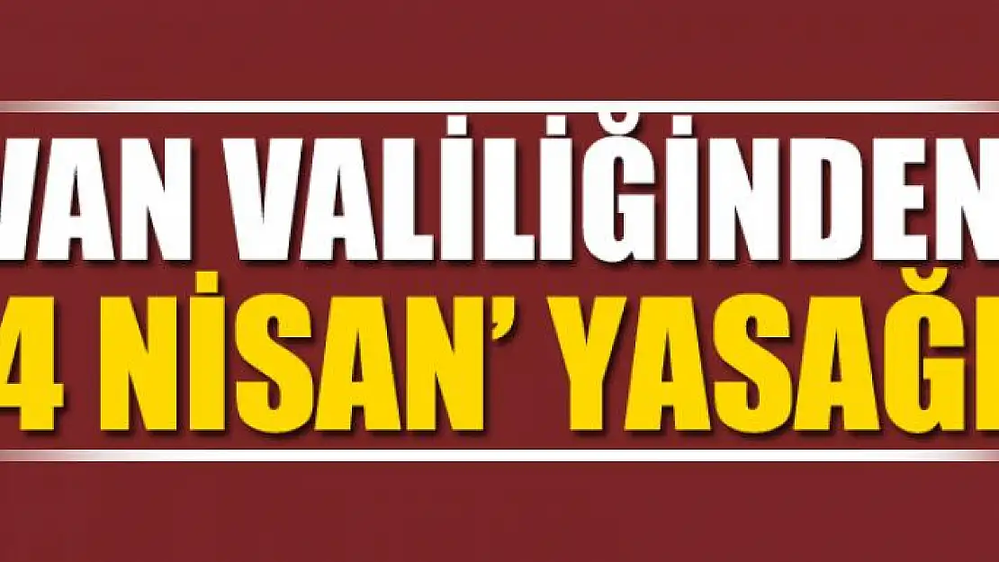 Van Valiliğinden '4 Nisan' yasağı