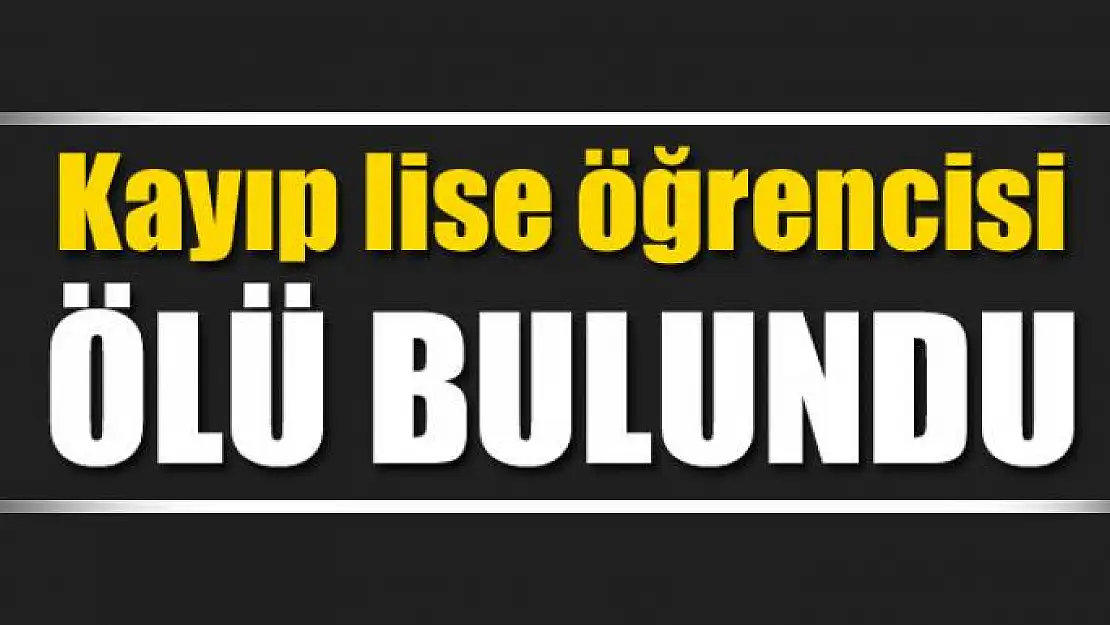 Kayıp lise öğrencisi ölü bulundu