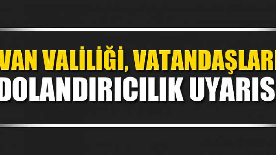 Van Valiliği, vatandaşları dolandırıcılık uyarısı 