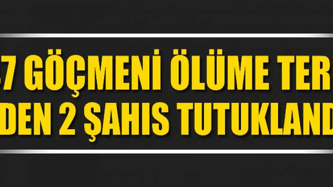 47 göçmeni ölüme terk eden 2 şahıs tutuklandı