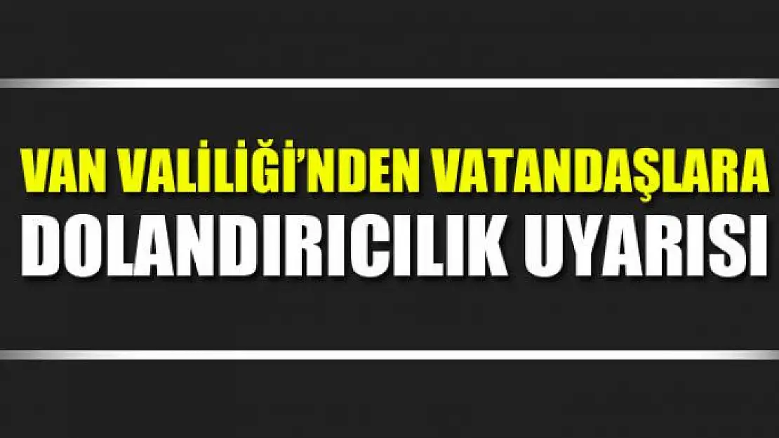 Van Valiliği'nden vatandaşlara dolandırıcılık uyarısı 