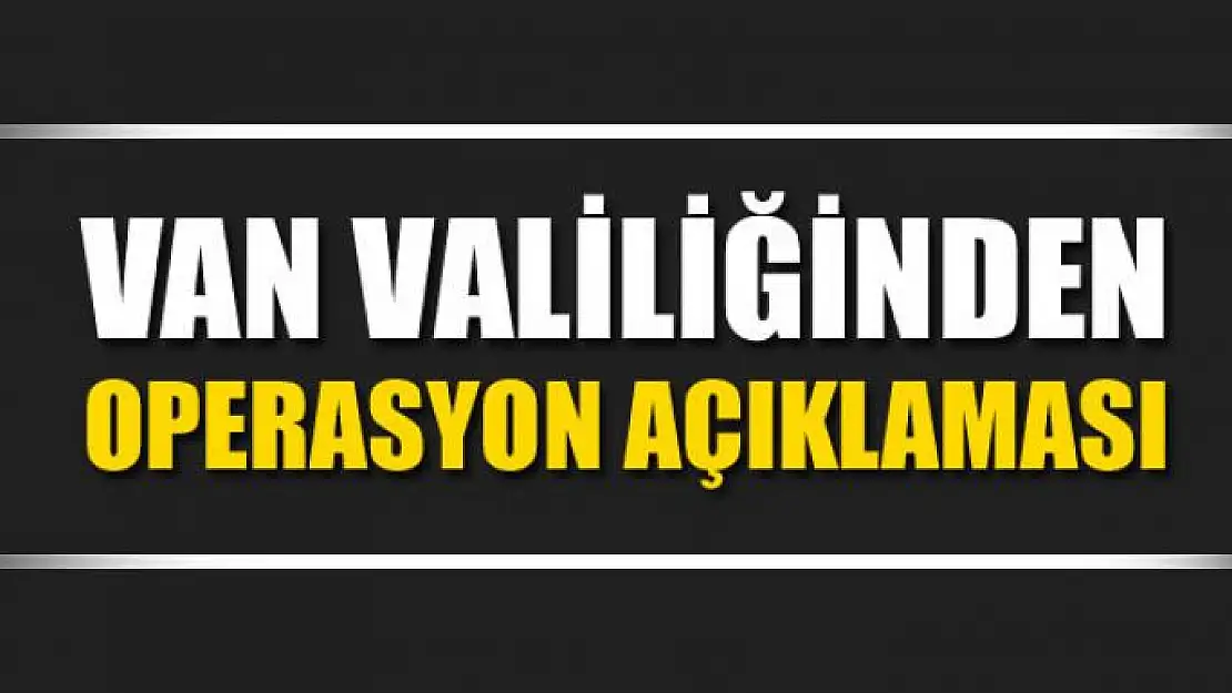 Van Valiliğinden operasyon açıklaması