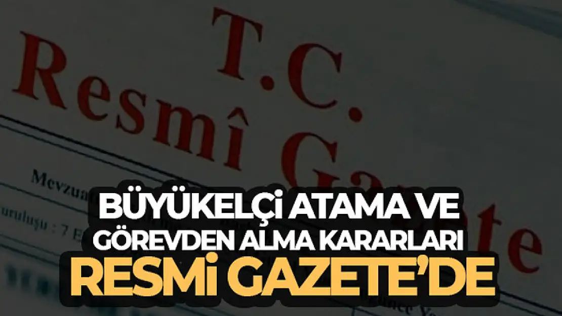 Büyükelçi atama ve görevden alma kararları Resmi Gazete'de