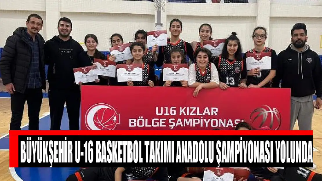 BÜYÜKŞEHİR U-16 BASKETBOL TAKIMI ANADOLU ŞAMPİYONASI YOLUNDA