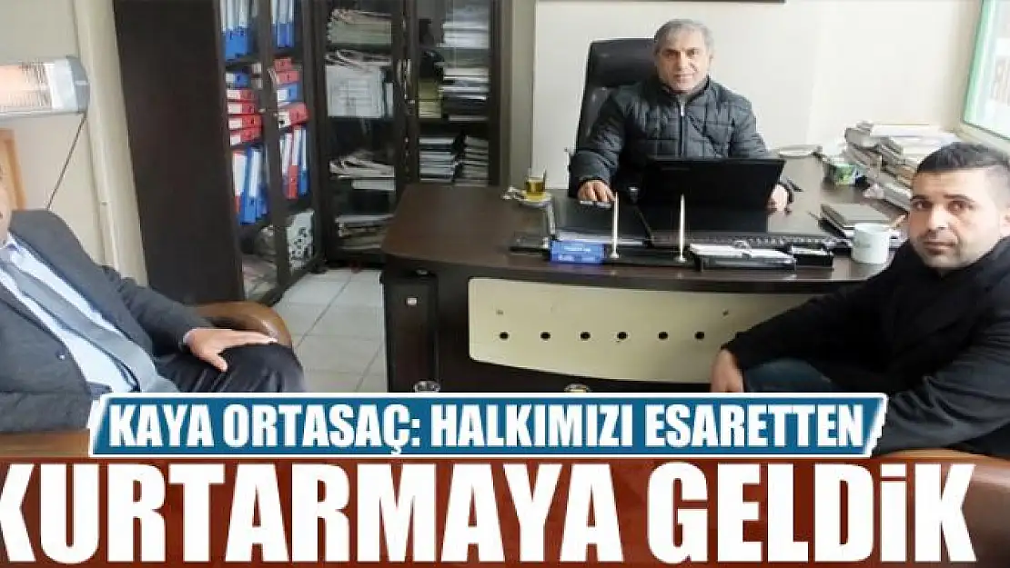 KAYA ORTASAÇ: HALKIMIZI ESARETTEN KURTARMAYA GELDİK