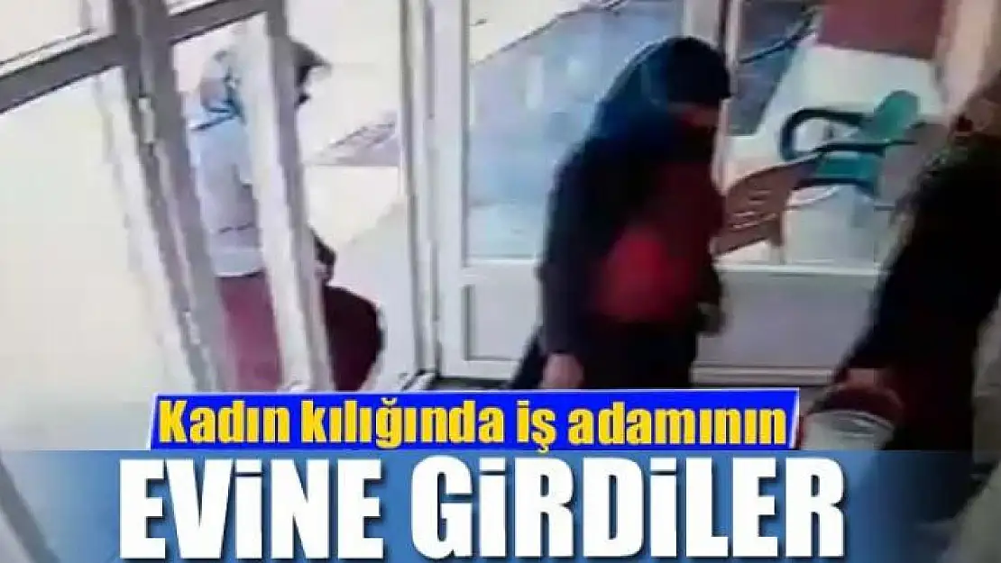 Kadın kılığında iş adamının evine girdiler