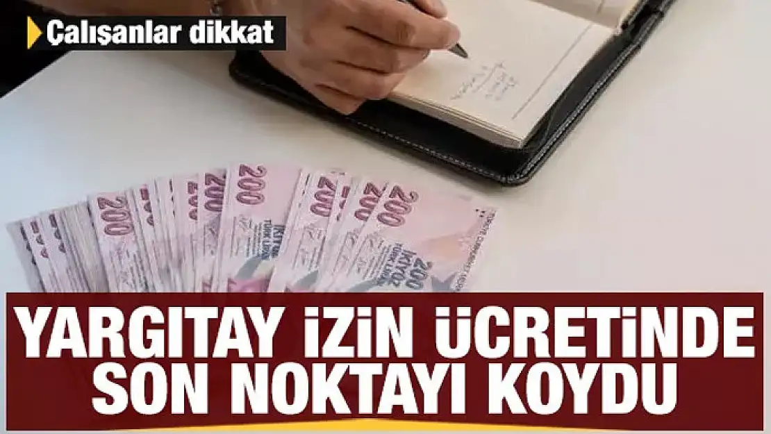 Çalışanlar dikkat! Yargıtay izin ücretinde son noktayı koydu