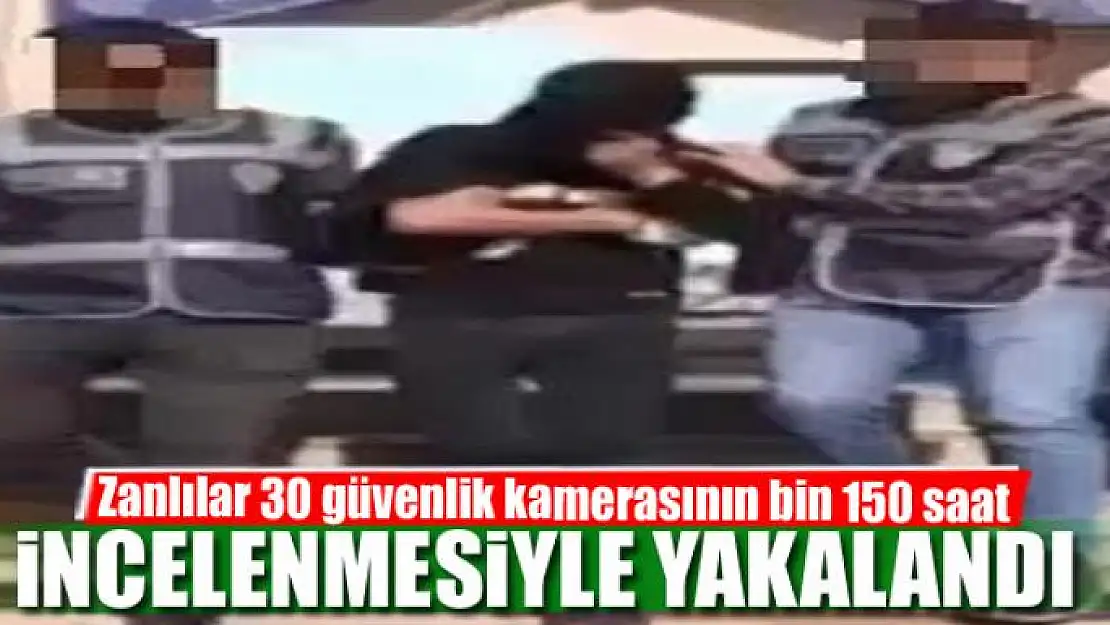 Zanlılar 30 güvenlik kamerasının bin 150 saat incelenmesiyle yakalandı