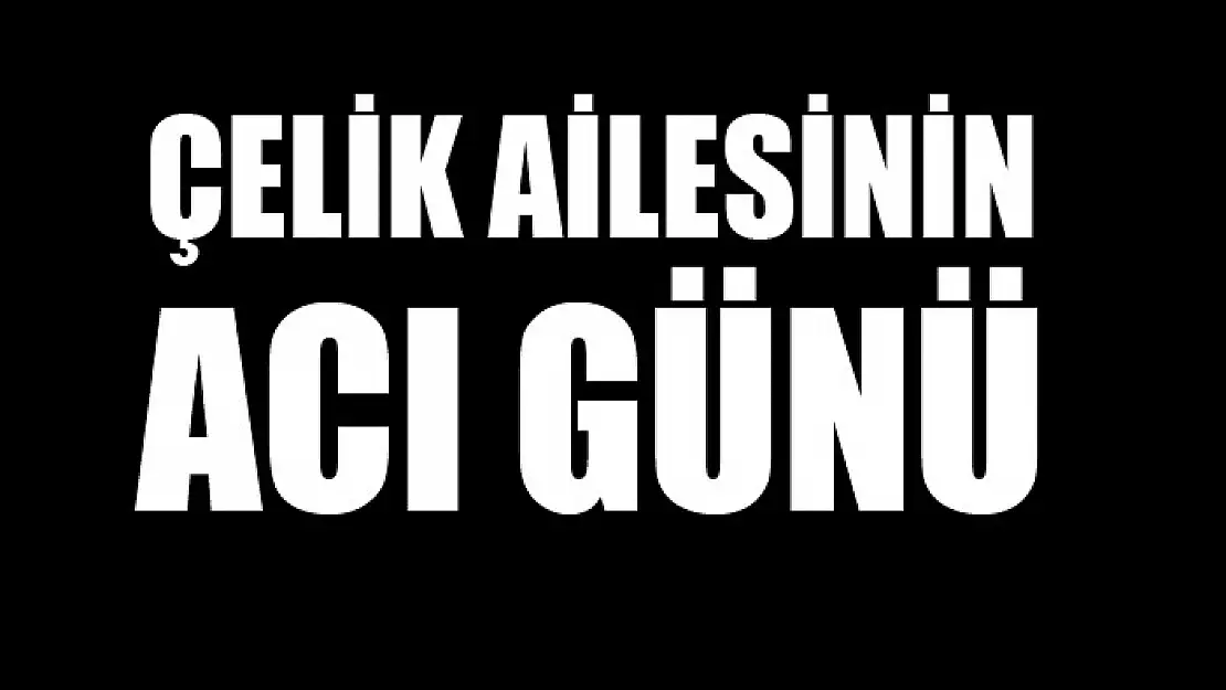 ÇELİK AİLESİNİN ACI GÜNÜ