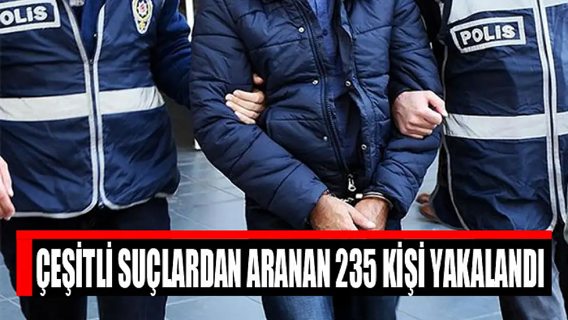 Çeşitli suçlardan aranan 235 kişi yakalandı