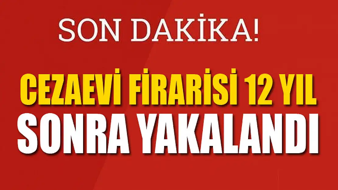 Cezaevi firarisi 12 yıl sonra yakalandı