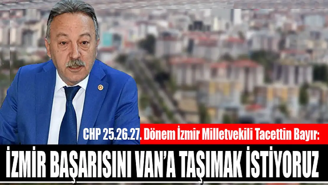 CHP 25.26.27. Dönem İzmir Milletvekili Tacettin Bayır: İzmir başarısını Van'a taşımak istiyoruz