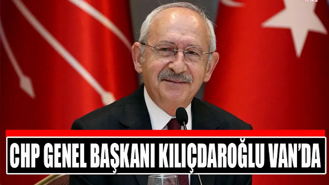 CHP Genel Başkanı Kılıçdaroğlu Van'da