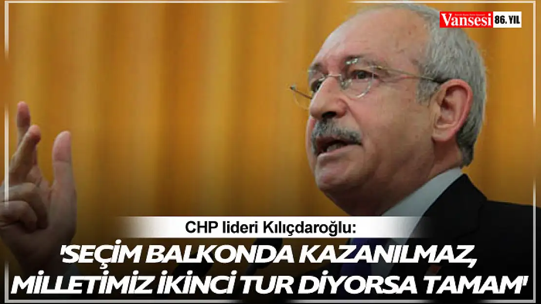 CHP lideri Kılıçdaroğlu: 'Seçim balkonda kazanılmaz. Milletimiz ikinci tur diyorsa tamam'