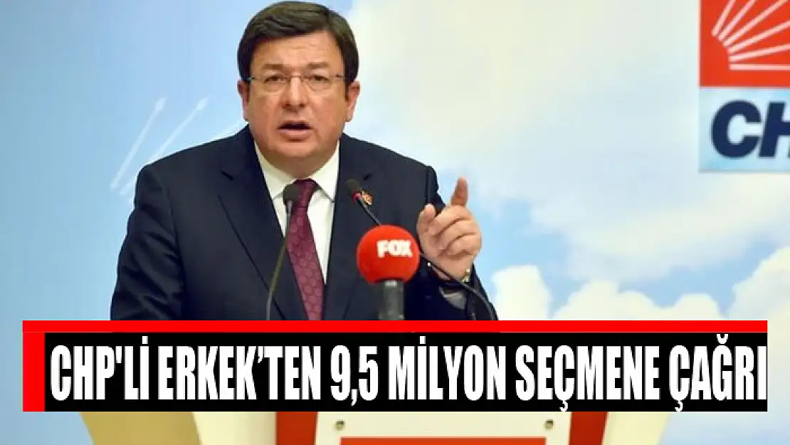 CHP'li Erkek'ten 9,5 milyon seçmene çağrı