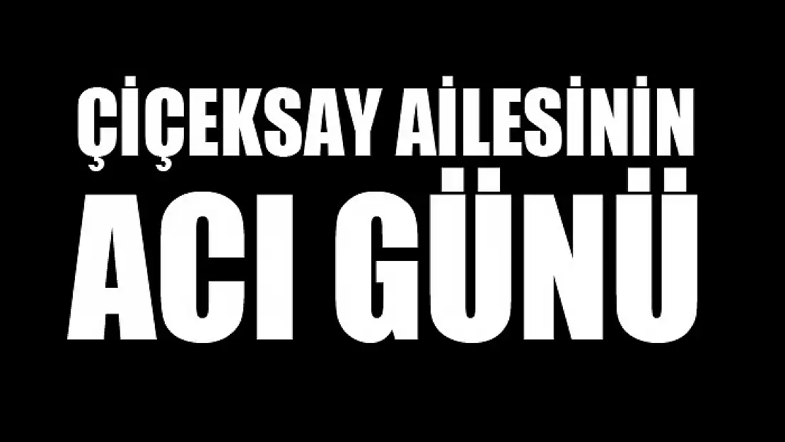 ÇİÇEKSAY AİLESİNİN ACI GÜNÜ