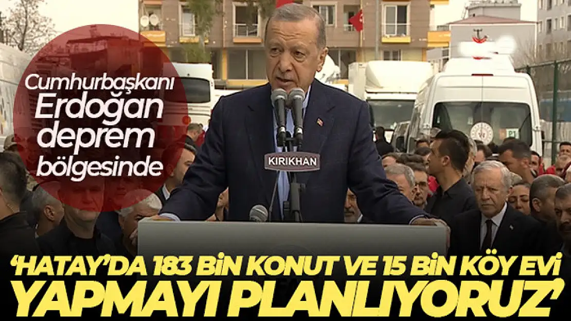 Cumhurbaşkanı Erdoğan: 'Hatay'da 183 bin konut ve 15 bin köy evi yapmayı planlıyoruz'