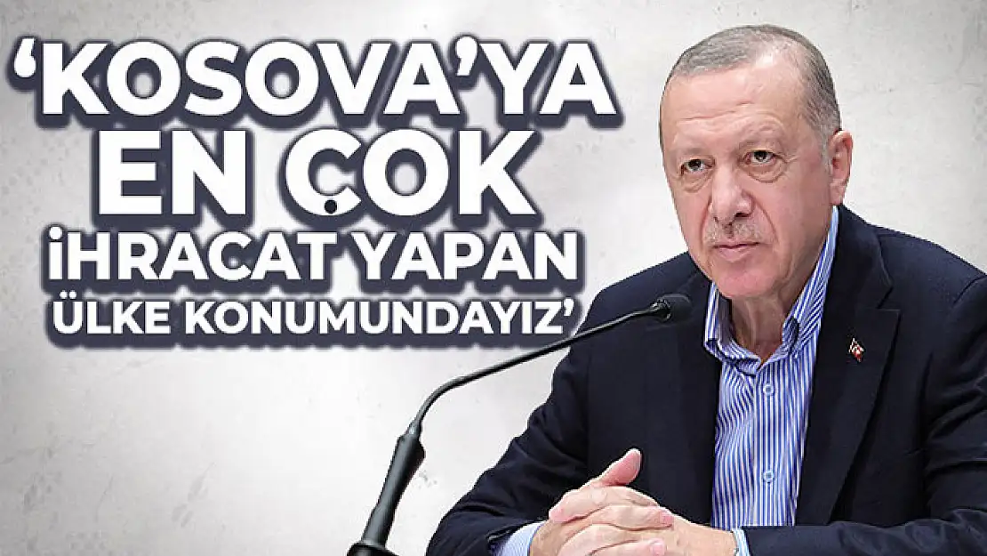 Cumhurbaşkanı Erdoğan: 'Kosova'ya en çok ihracat yapan ülke konumundayız'