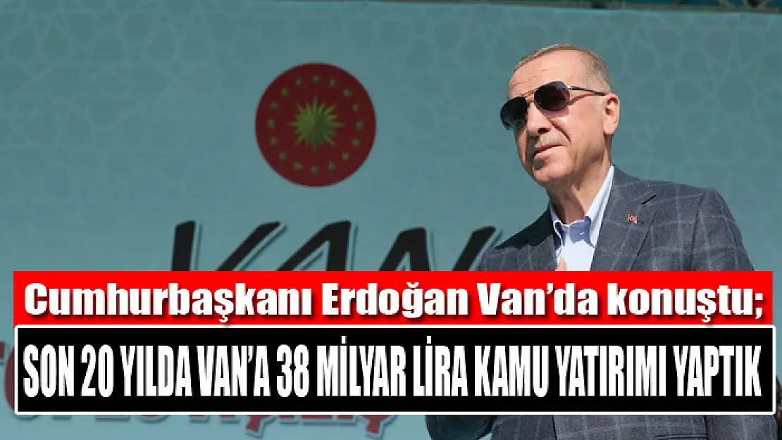 Cumhurbaşkanı Erdoğan: Son 20 yılda Van'a 38 milyar lira kamu yatırımı yaptık