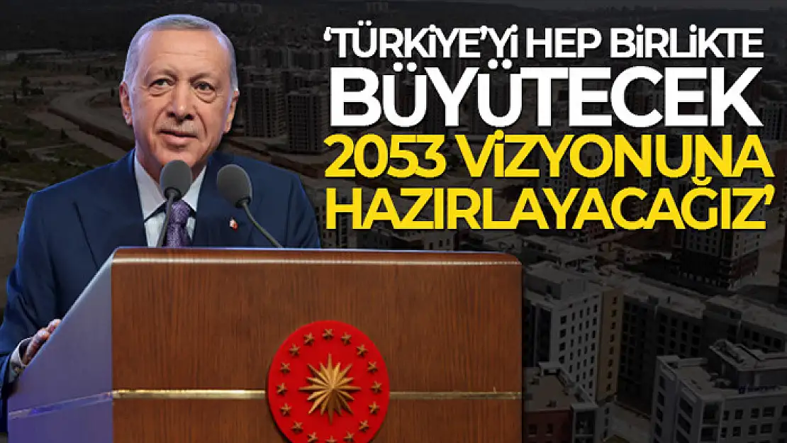 Cumhurbaşkanı Erdoğan: 'Türkiye'yi hep birlikte büyütecek, 2053 vizyonuna hazırlayacağız'