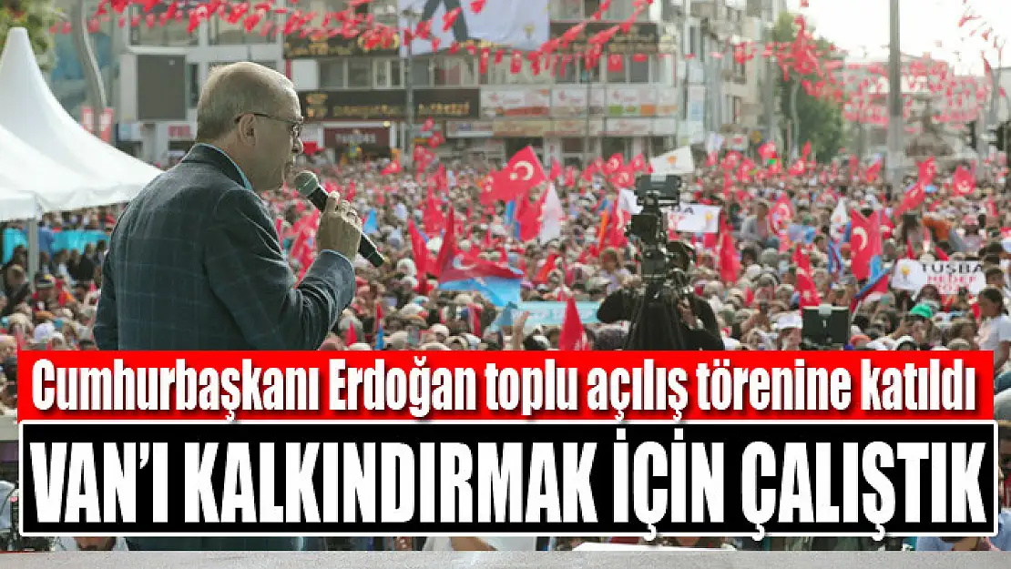 Cumhurbaşkanı Erdoğan: Van'ı kalkındırmak için çalıştık