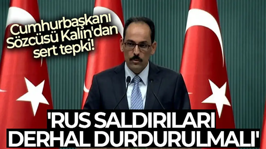 Cumhurbaşkanı Sözcüsü Kalın: 'Rus saldırıları derhal durdurulmalı'