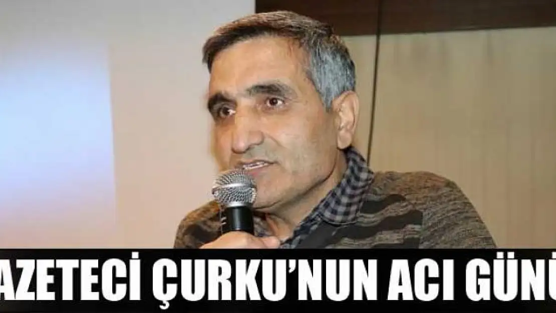 GAZETECİ ÇURKU'NUN ACI GÜNÜ