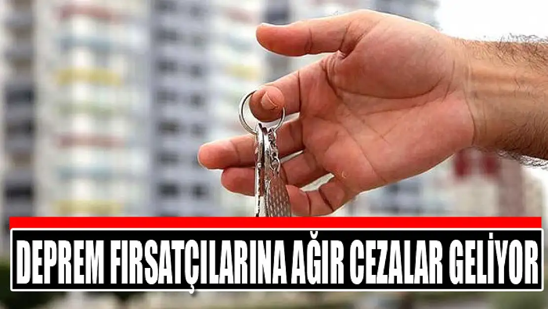 Deprem fırsatçılarına ağır cezalar geliyor