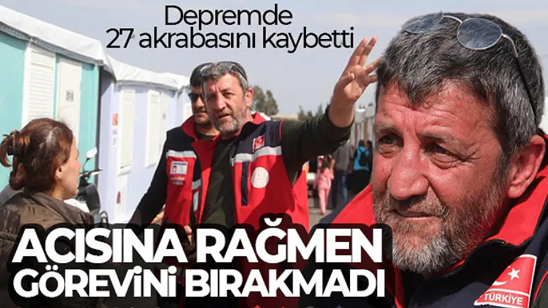 Depremde 27 akrabasını kaybetti, acısına rağmen görevini bırakmadı