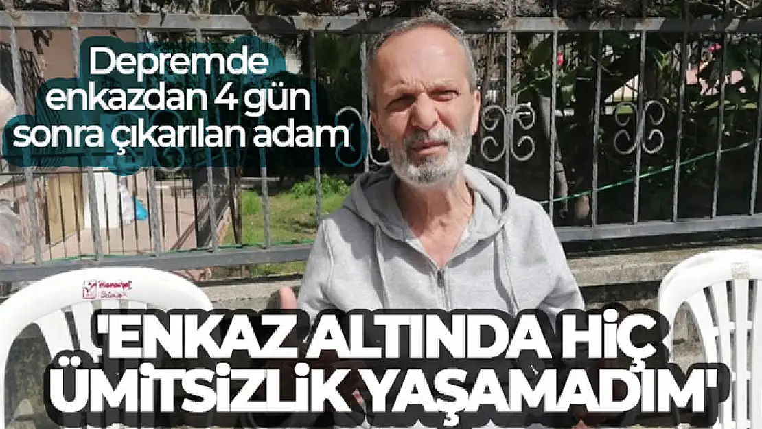 Depremde enkazdan 4 gün sonra çıkarılan adam: 'Enkaz altında hiç ümitsizlik yaşamadım'