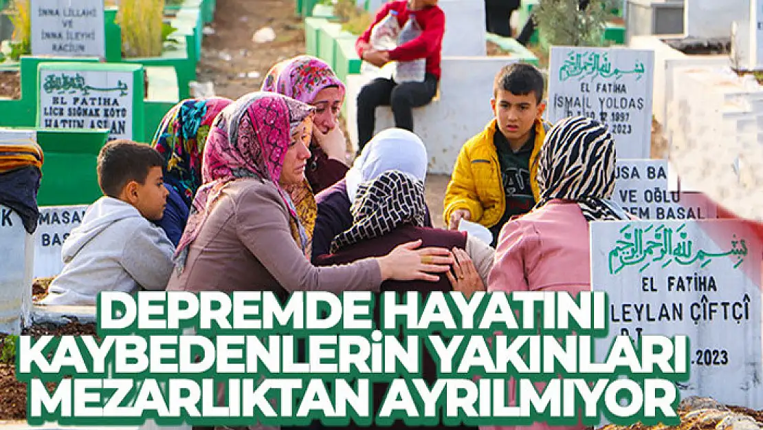 Depremde hayatını kaybedenlerin yakınları mezarlıktan ayrılmıyor