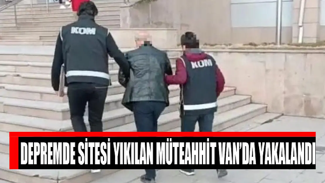 Yaptığı site depremde yıkılan müteahhit Van'da yakalandı