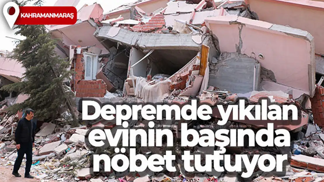 Depremde yıkılan evinin başında nöbet tutuyor