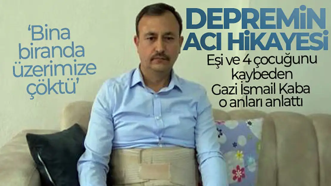 Depremin acı hikayesi: Eşi ve 4 çocuğunu kaybeden Gazi İsmail Kaba o anları anlattı