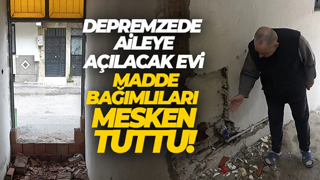 Depremzede aileye açılacak evi madde bağımlıları mesken tuttu