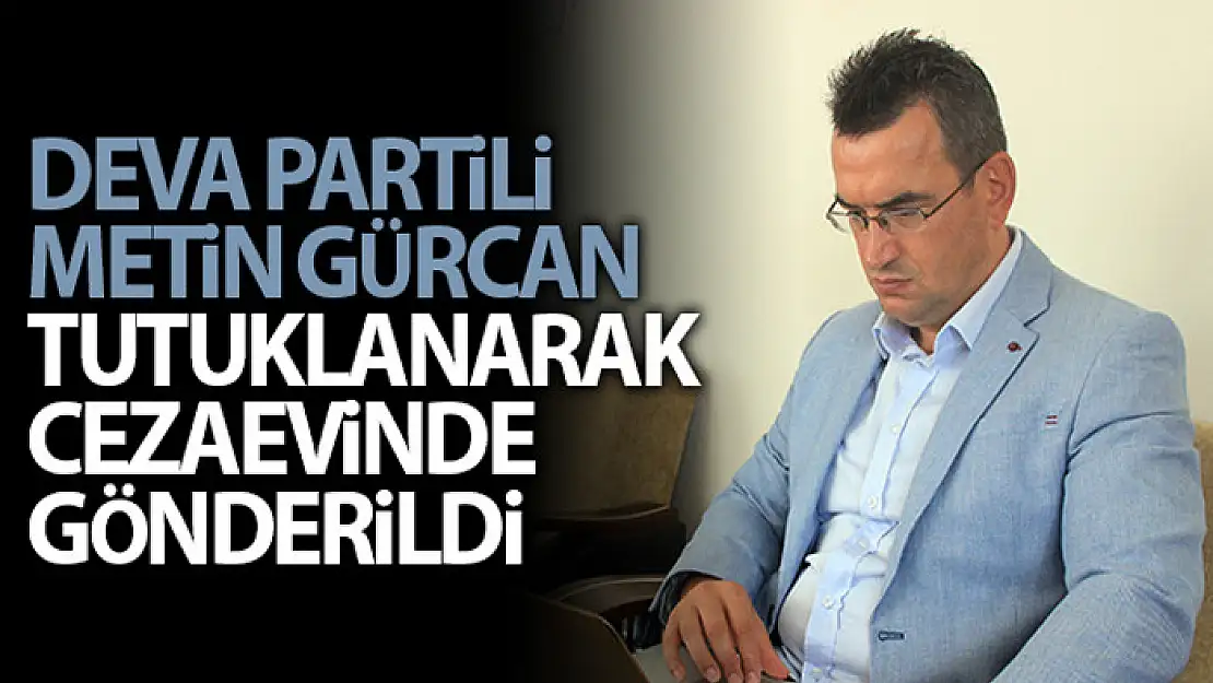 DEVA Partisi Kurucular Kurulu Üyesi Gürcan tutuklanara cezaevine gönderildi