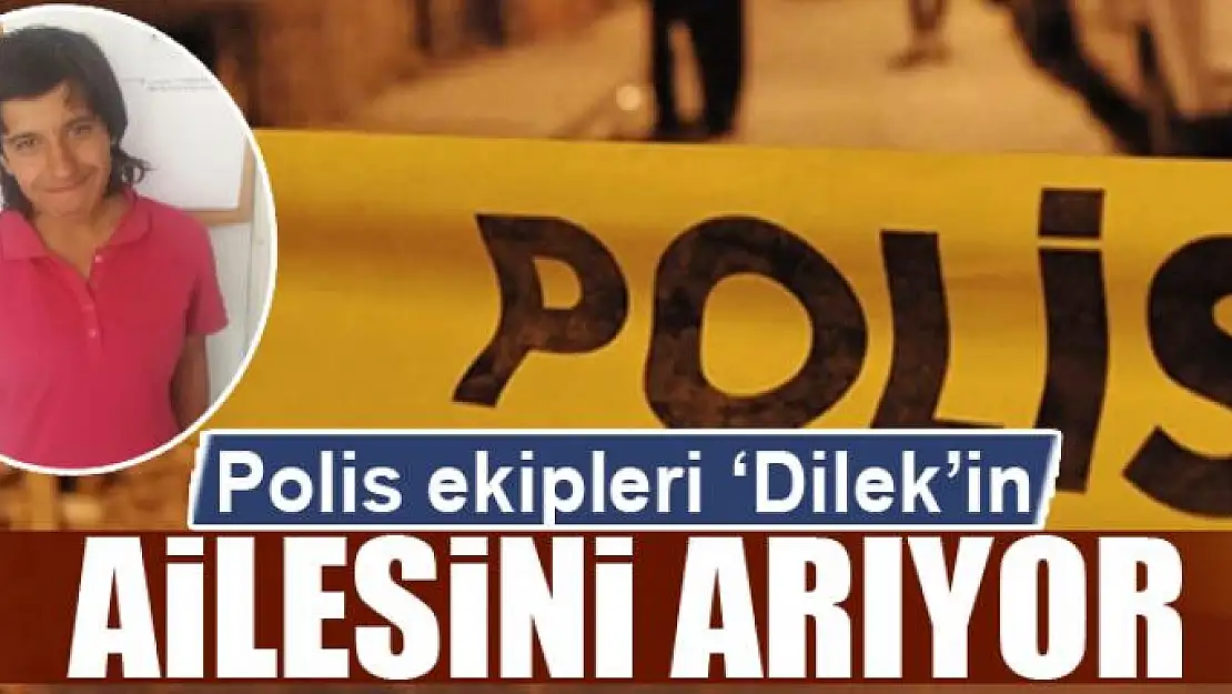 Polis ekipleri 'Dilek'in ailesini arıyor