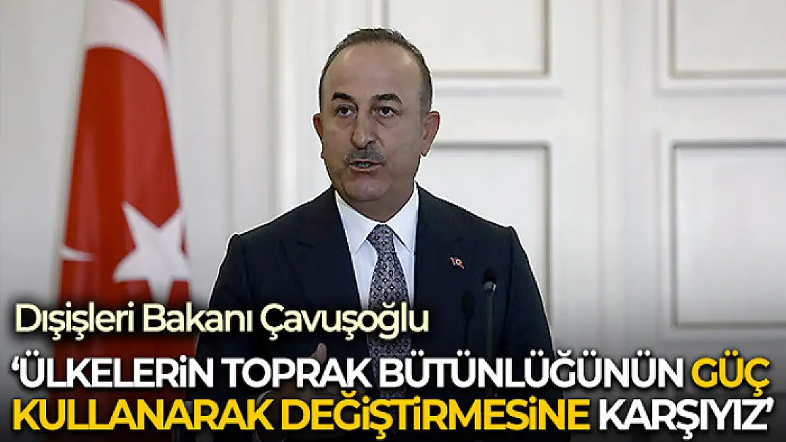 Dışişleri Bakanı Çavuşoğlu: Ülkelerin toprak bütünlüğünün güç kullanarak değiştirmesine karşıyız