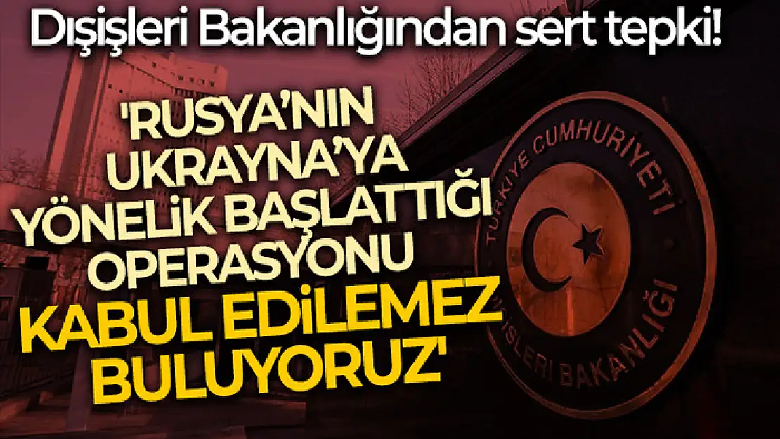 Dışişleri Bakanlığı: 'Rusya'nın Ukrayna'ya yönelik başlattığı operasyonu kabul edilemez buluyoruz'