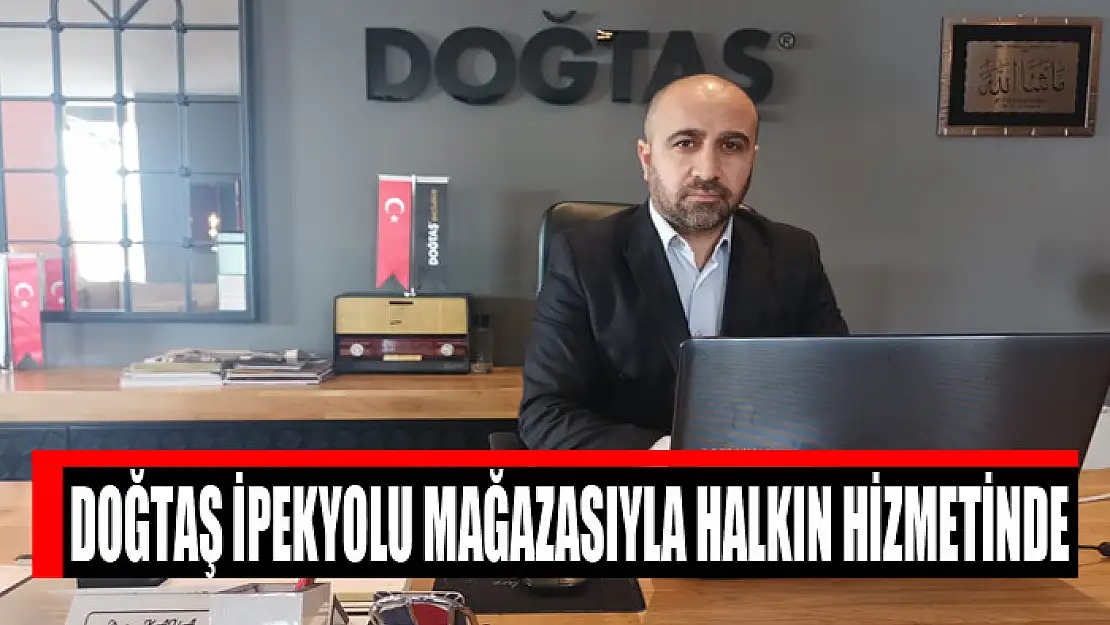 DOĞTAŞ İPEKYOLU MAĞAZASIYLA HALKIN HİZMETİNDE