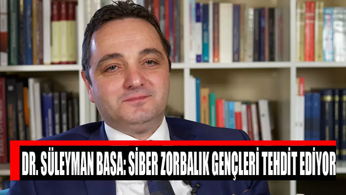 DR. SÜLEYMAN BASA: SİBER ZORBALIK GENÇLERİ TEHDİT EDİYOR