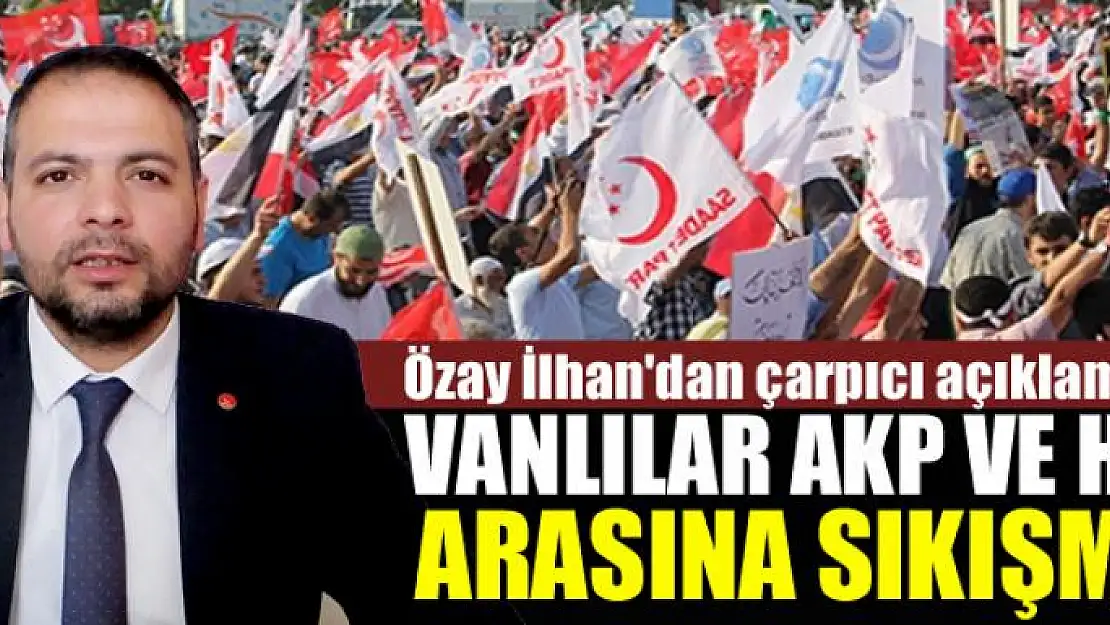 ÖZAY İLHAN: VANLILAR AKP VE HDP ARASINA SIKIŞMIŞ