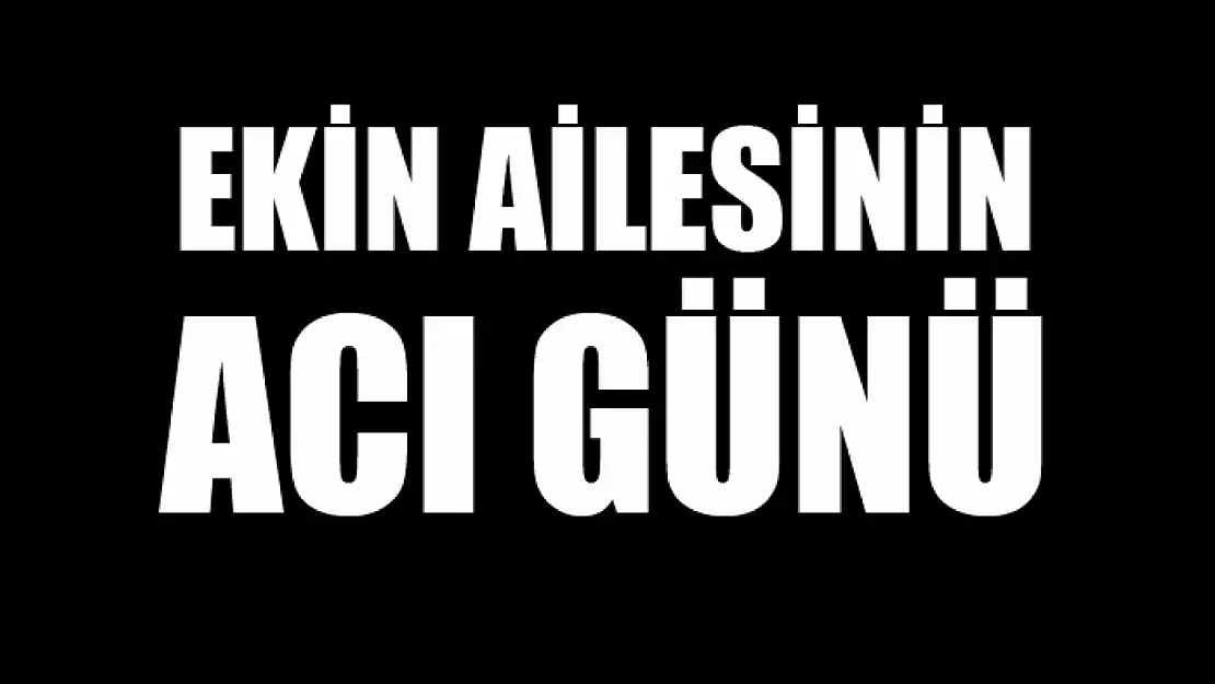 Ekin ailesinin acı günü