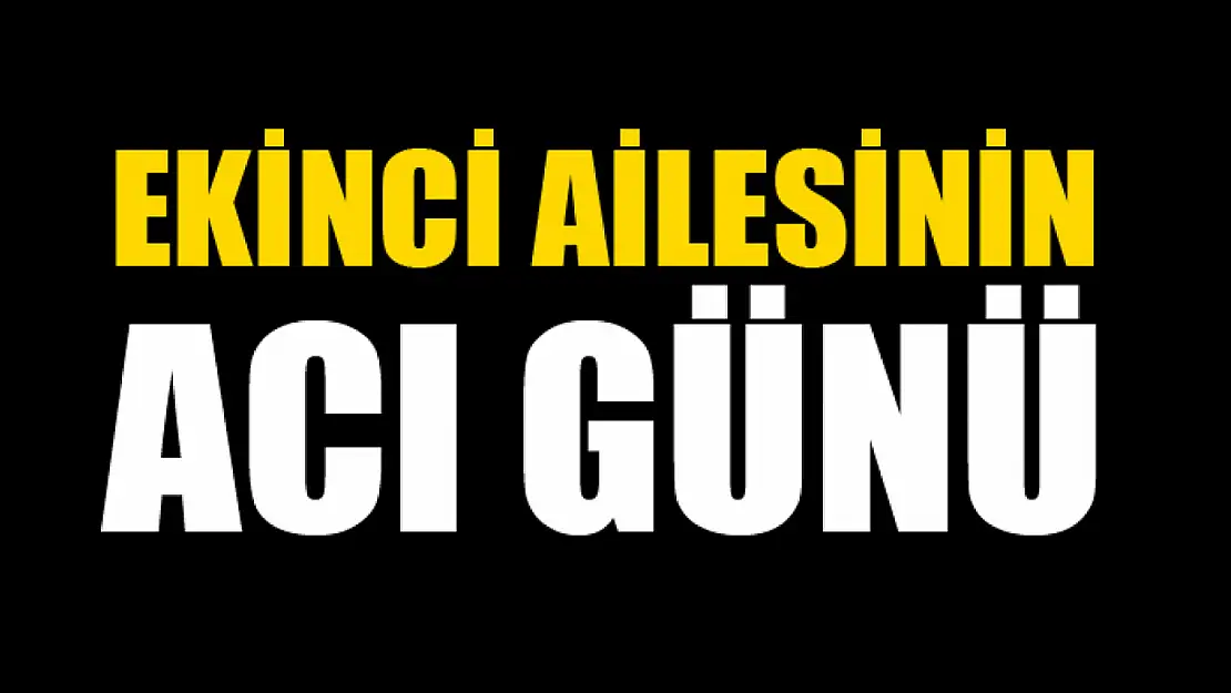 Ekinci ailesinin acı günü