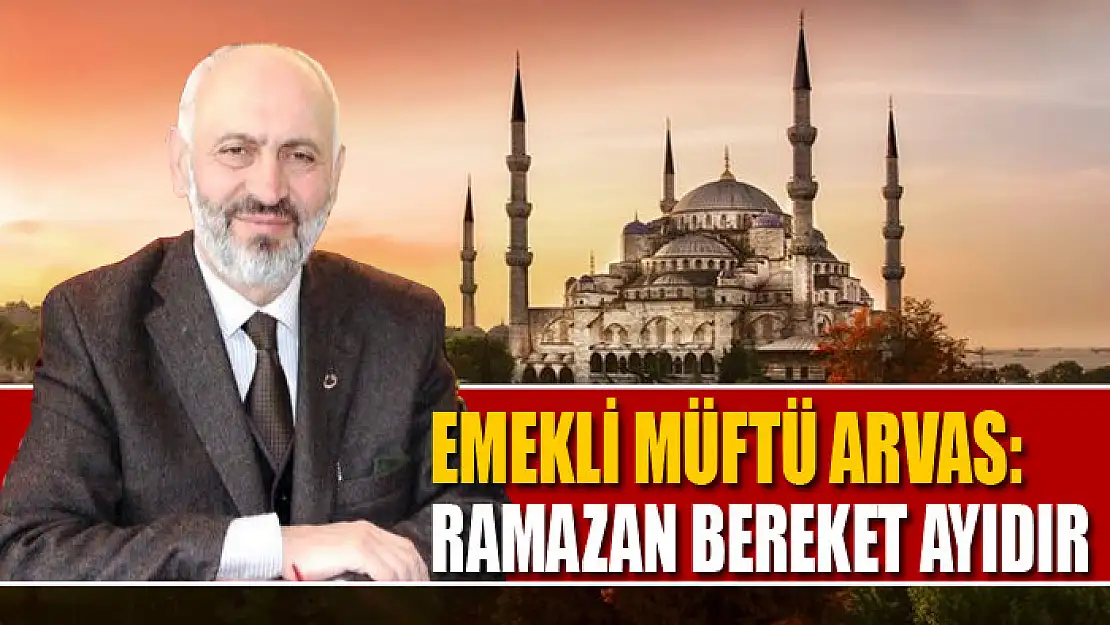 EMEKLİ MÜFTÜ ARVAS: RAMAZAN BEREKET AYIDIR